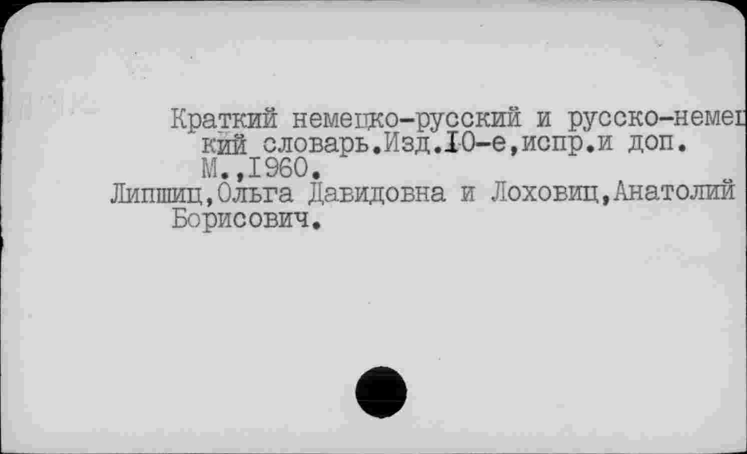 ﻿Краткий немецко-русский и русско-немеї кий словарь.Изд.10-е,испр.и доп.
М.,1960,
Липшиц,Ольга Давидовна и Лоховиц,Анатолий Борисович.